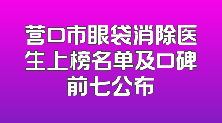 营口市眼袋消除医生上榜名单及口碑前七公布
