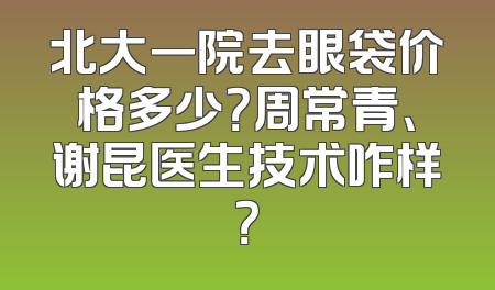 北大一院去眼袋价格多少？周常青、谢昆医生技术咋样？