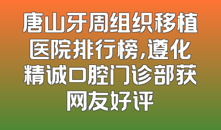 唐山牙周组织移植医院排行榜，遵化精诚口腔门诊部获网友好评
