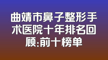 曲靖市鼻子整形手术医院十年排名回顾：前十榜单