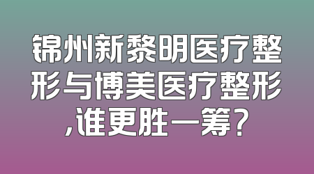 锦州新黎明医疗整形与博美医疗整形，谁更胜一筹？