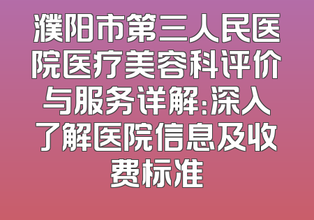 濮阳市第三人民医院医疗美容科评价与服务详解：深入了解医院信息及收费标准