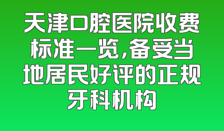 天津口腔医院收费标准一览，备受当地居民好评的正规牙科机构