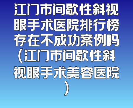 江门市间歇性斜视眼手术医院排行榜存在不成功案例吗（江门市间歇性斜视眼手术美容医院）