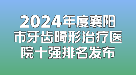 2024年度襄阳市牙齿畸形治疗医院十强排名发布