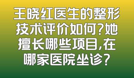 王晓红医生的整形技术评价如何？她擅长哪些项目，在哪家医院坐诊？