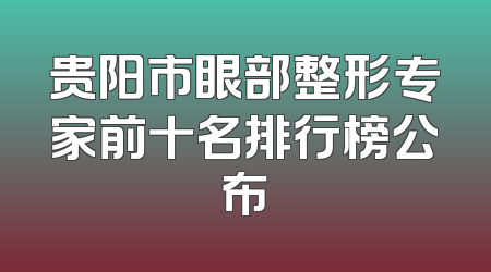贵阳市眼部整形专家前十名排行榜公布