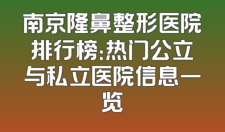 南京隆鼻整形医院排行榜：热门公立与私立医院信息一览