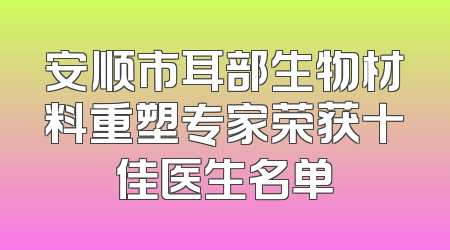 安顺市耳部生物材料重塑专家荣获十佳医生名单