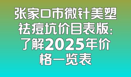 张家口市微针美塑祛痘坑价目表版：了解2025年价格一览表