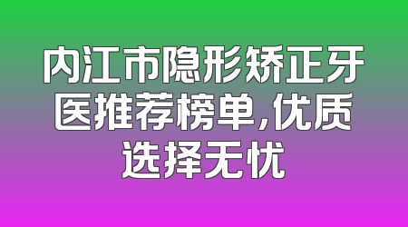 内江市隐形矫正牙医推荐榜单，优质选择无忧