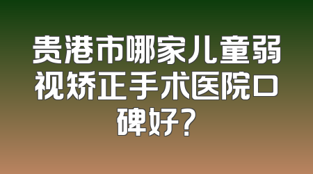 贵港市哪家儿童弱视矫正手术医院口碑好？