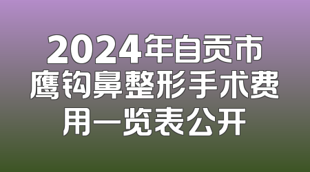 2024年自贡市鹰钩鼻整形手术费用一览表公开