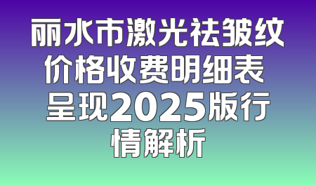丽水市激光祛皱纹价格收费明细表 呈现2025版行情解析