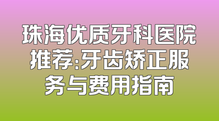 珠海优质牙科医院推荐：牙齿矫正服务与费用指南