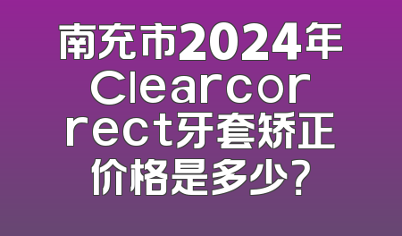 南充市2024年Clearcorrect牙套矫正价格是多少？