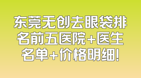 东莞无创去眼袋排名前五医院+医生名单+价格明细!