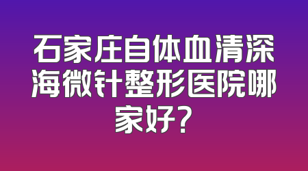 石家庄自体血清深海微针整形医院哪家好？