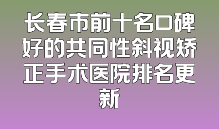 长春市前十名口碑好的共同性斜视矫正手术医院排名更新