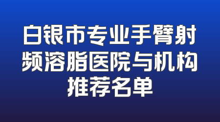 白银市专业手臂射频溶脂医院与机构推荐名单