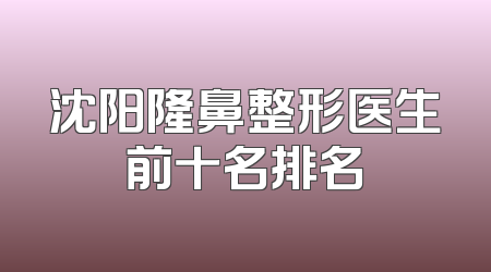 沈阳隆鼻整形医生前十名排名