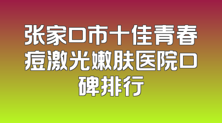 张家口市十佳青春痘激光嫩肤医院口碑排行