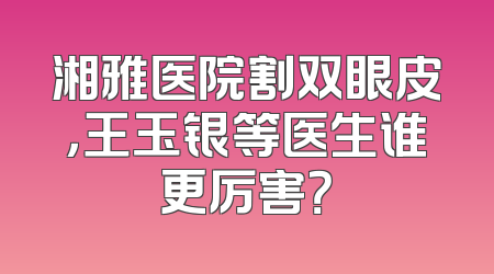 湘雅医院割双眼皮，王玉银等医生谁更厉害？