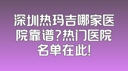 深圳热玛吉哪家医院靠谱？热门医院名单在此！