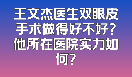 王文杰医生双眼皮手术做得好不好？他所在医院实力如何？