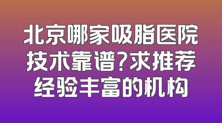 北京哪家吸脂医院技术靠谱？求推荐经验丰富的机构