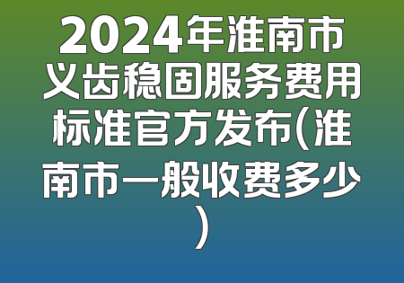2024年淮南市义齿稳固服务费用标准官方发布（淮南市一般收费多少）