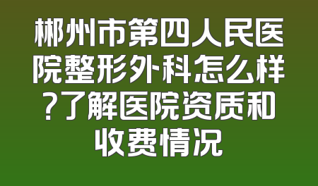 郴州市第四人民医院整形外科怎么样？了解医院资质和收费情况