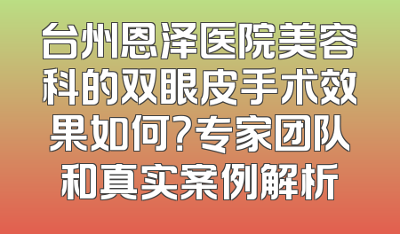 台州恩泽医院美容科的双眼皮手术效果如何？专家团队和真实案例解析