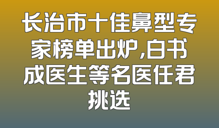 长治市十佳鼻型专家榜单出炉，白书成医生等名医任君挑选