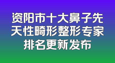 资阳市十大鼻子先天性畸形整形专家排名更新发布