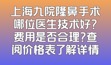 上海九院隆鼻手术哪位医生技术好？费用是否合理？查阅价格表了解详情