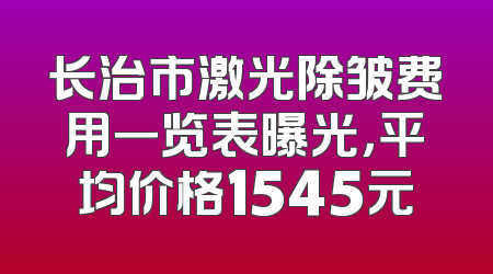 长治市激光除皱费用一览表曝光，平均价格1545元