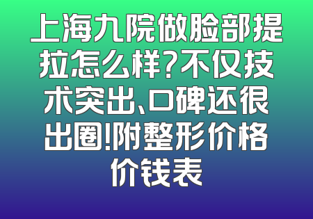上海九院做脸部提拉怎么样？不仅技术突出、口碑还很出圈！附整形价格价钱表