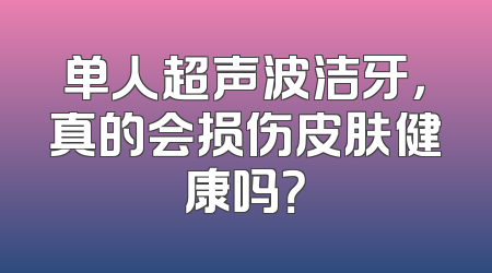 单人超声波洁牙，真的会损伤皮肤健康吗？