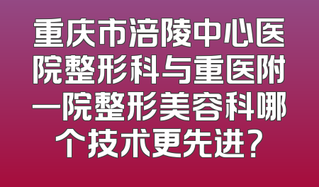 重庆市涪陵中心医院整形科与重医附一院整形美容科哪个技术更先进？