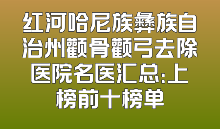 红河哈尼族彝族自治州颧骨颧弓去除医院名医汇总：上榜前十榜单