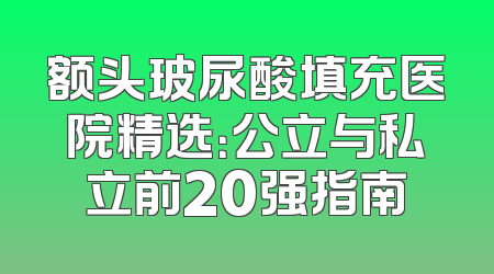额头玻尿酸填充医院精选：公立与私立前20强指南