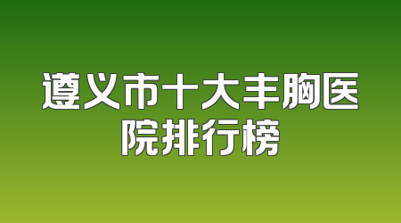遵义市十大丰胸医院排行榜