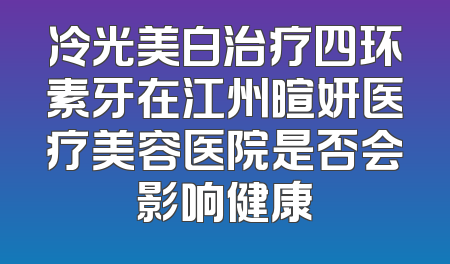 冷光美白治疗四环素牙在江州暄妍医疗美容医院是否会影响健康