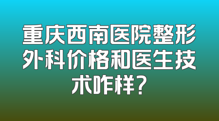 重庆西南医院整形外科价格和医生技术咋样？