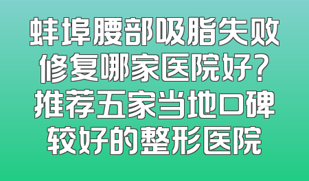 蚌埠腰部吸脂失败修复哪家医院好？推荐五家当地口碑较好的整形医院