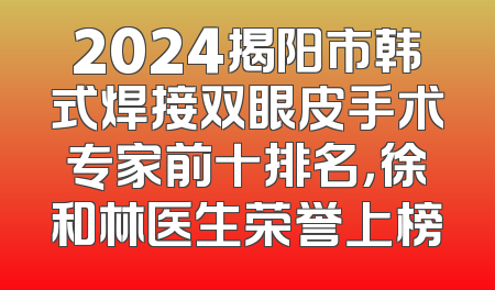 2024揭阳市韩式焊接双眼皮手术专家前十排名，徐和林医生荣誉上榜