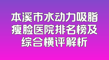 本溪市水动力吸脂瘦脸医院排名榜及综合横评解析