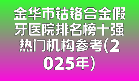 金华市钴铬合金假牙医院排名榜十强热门机构参考（2025年）