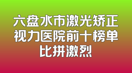 六盘水市激光矫正视力医院前十榜单比拼激烈